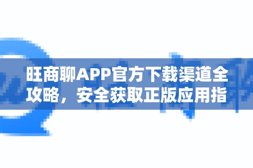 旺商聊APP官方下载渠道全攻略，安全获取正版应用指南