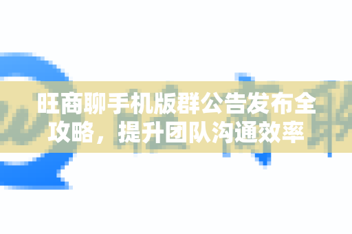 旺商聊手机版群公告发布全攻略,提升团队沟通效率-第1张图片-旺商聊下载 旺商聊手机版群公告发布全攻略,提升团队沟通效率-第1张图片-旺商聊下载