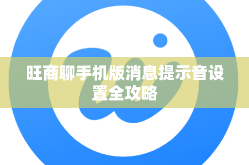 旺商聊手机版消息提示音设置全攻略-第1张图片-旺商聊下载