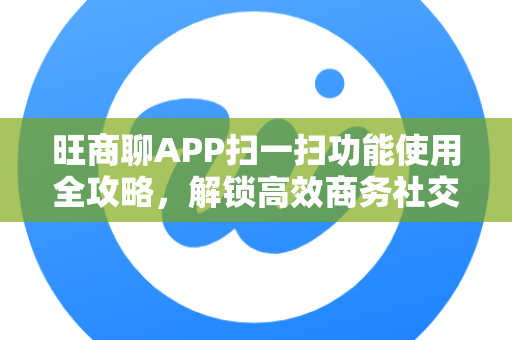 旺商聊APP扫一扫功能使用全攻略，解锁高效商务社交新姿势