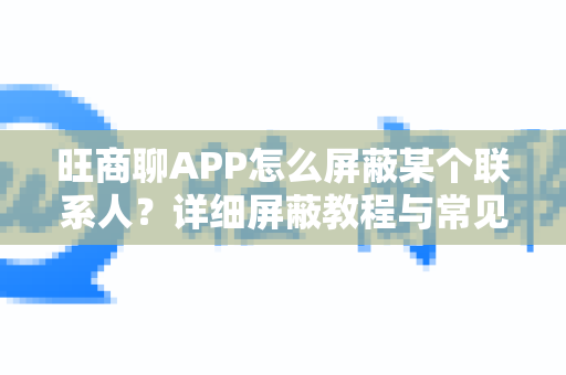旺商聊APP怎么屏蔽某个联系人？详细屏蔽教程与常见问题解答
