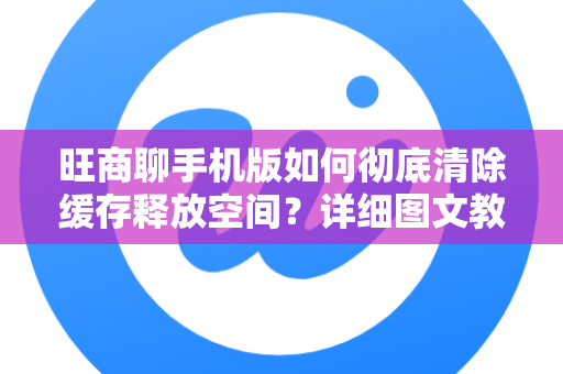 旺商聊手机版如何彻底清除缓存释放空间？详细图文教程与常见问题解答-第1张图片-旺商聊下载