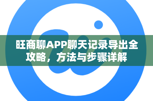 旺商聊APP聊天记录导出全攻略，方法与步骤详解-第1张图片-旺商聊下载