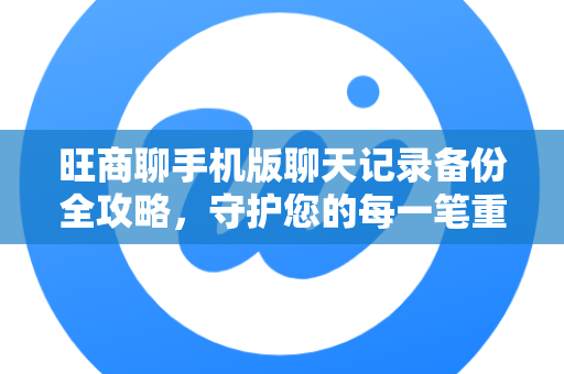 旺商聊手机版聊天记录备份全攻略,守护您的每一笔重要对话-第1张图片-旺商聊下载 旺商聊手机版聊天记录备份全攻略,守护您的每一笔重要对话-第1张图片-旺商聊下载