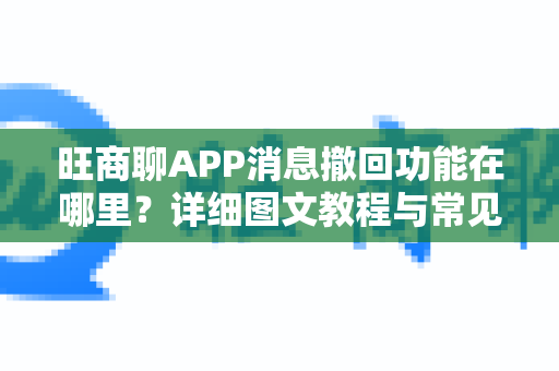 旺商聊APP消息撤回功能在哪里？详细图文教程与常见问题解答-第1张图片-旺商聊下载