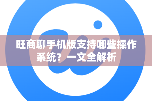 旺商聊手机版支持哪些操作系统？一文全解析