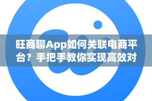 旺商聊App如何关联电商平台？手把手教你实现高效对接与运营
