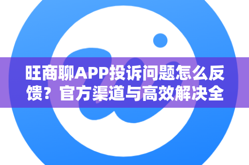 旺商聊APP投诉问题怎么反馈？官方渠道与高效解决全攻略