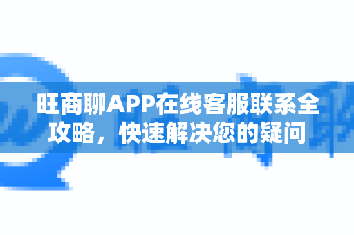 旺商聊APP在线客服联系全攻略，快速解决您的疑问