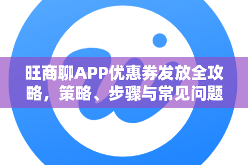 旺商聊APP优惠券发放全攻略，策略、步骤与常见问题解答