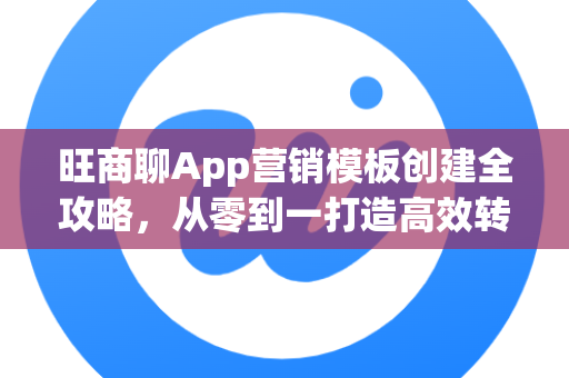 旺商聊App营销模板创建全攻略，从零到一打造高效转化利器