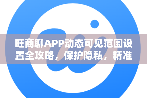 旺商聊APP动态可见范围设置全攻略，保护隐私，精准分享