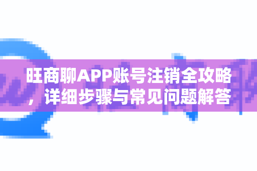 旺商聊APP账号注销全攻略，详细步骤与常见问题解答