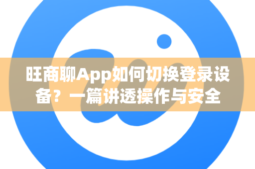 旺商聊App如何切换登录设备？一篇讲透操作与安全