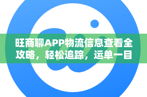 旺商聊APP物流信息查看全攻略，轻松追踪，运单一目了然