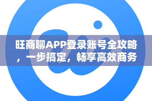 旺商聊APP登录账号全攻略，一步搞定，畅享高效商务沟通