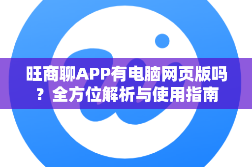 旺商聊APP有电脑网页版吗？全方位解析与使用指南
