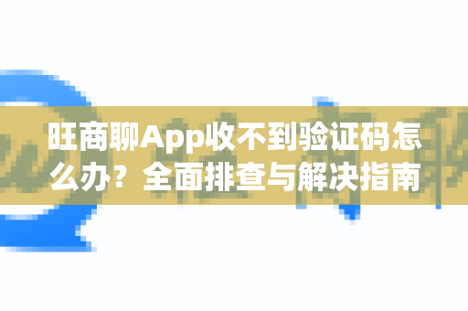 旺商聊App收不到验证码怎么办？全面排查与解决指南